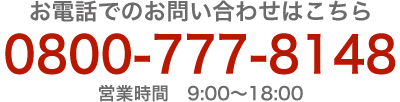 お電話でのお問い合わせはこちら0800-777-8148営業時間9:00～18:00