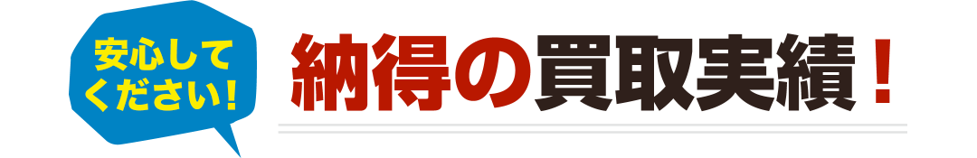 安心して ください! 納得の買取実績! 