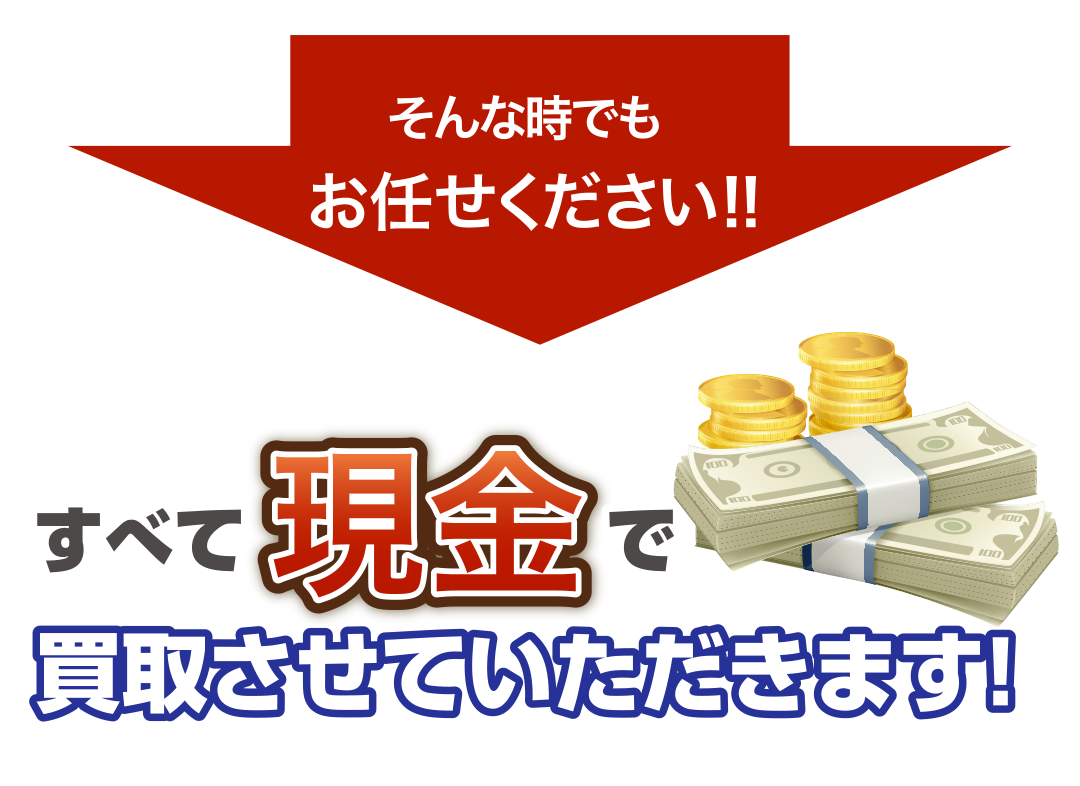 そんな時でもお任せください。全て現金で買取させていただきます。