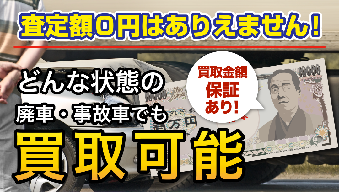 査定額0円はありえません!どんな状態の廃車・事故車でも買取可能。買取金額、保証あり